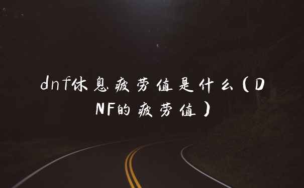 dnf休息疲劳值是什么(DNF的疲劳值)