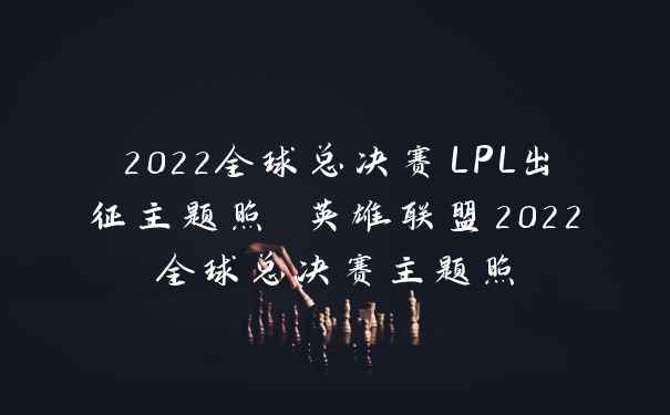 2022全球总决赛LPL出征主题照 英雄联盟2022全球总决赛主题照