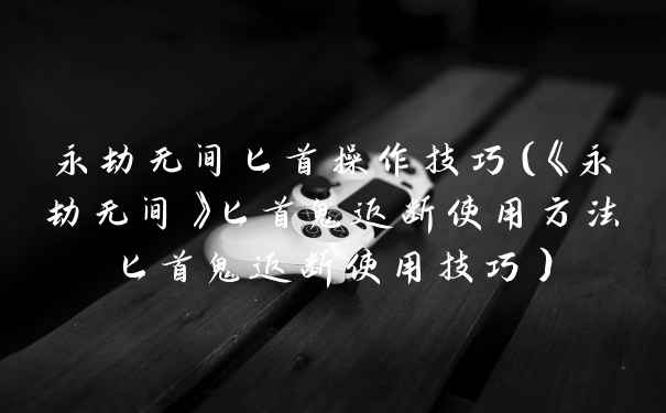 永劫无间匕首操作技巧（《永劫无间》匕首鬼返断使用方法匕首鬼返断使用技巧）