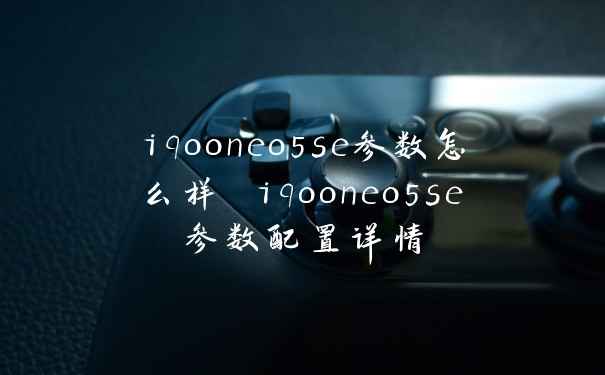 iqooneo5se参数怎么样 iqooneo5se参数配置详情