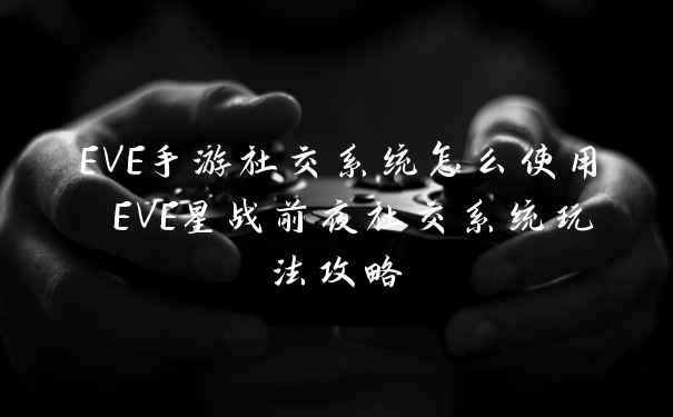 EVE手游社交系统怎么使用 EVE星战前夜社交系统玩法攻略