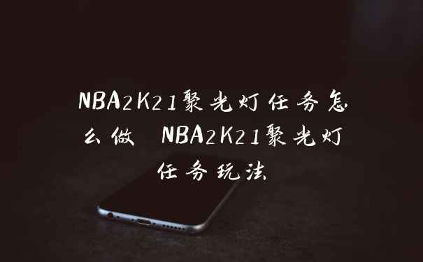 NBA2K21聚光灯任务怎么做 NBA2K21聚光灯任务玩法