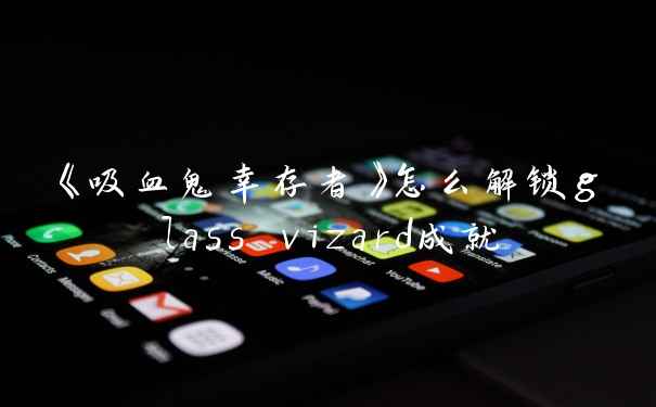 《吸血鬼幸存者》怎么解锁glass vizard成就