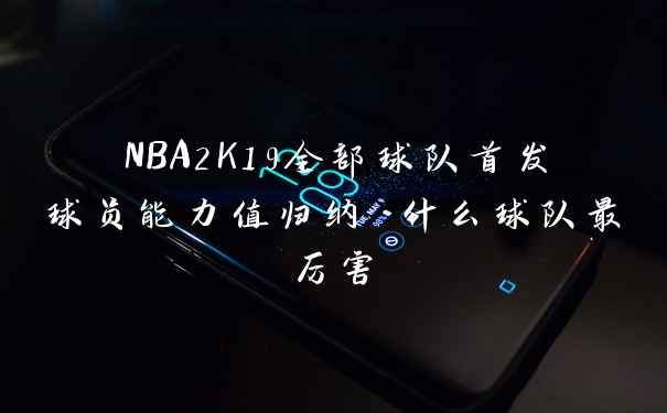 NBA2K19全部球队首发球员能力值归纳 什么球队最厉害