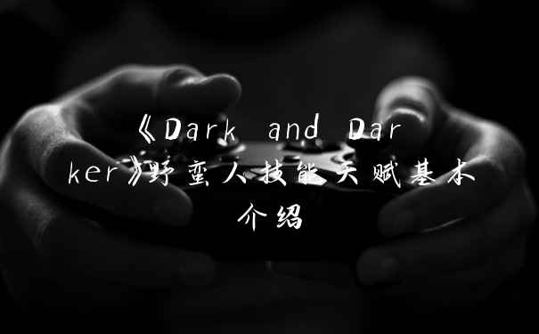 《Dark and Darker》野蛮人技能天赋基本介绍