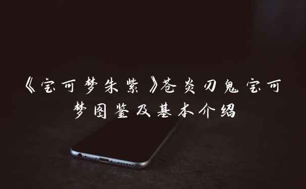 《宝可梦朱紫》苍炎刃鬼宝可梦图鉴及基本介绍