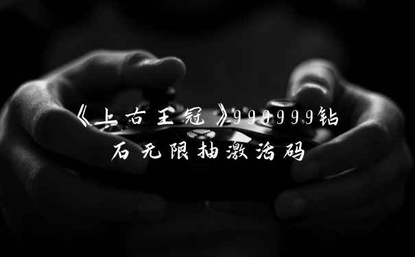 《上古王冠》999999钻石无限抽激活码