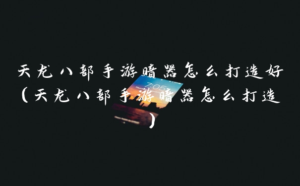 天龙八部手游暗器怎么打造好（天龙八部手游暗器怎么打造）