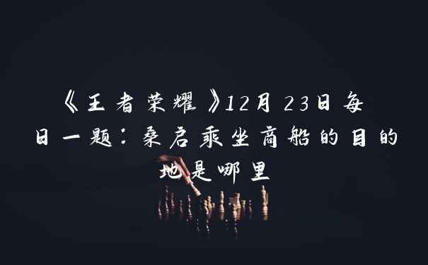 《王者荣耀》12月23日每日一题:桑启乘坐商船的目的地是哪里