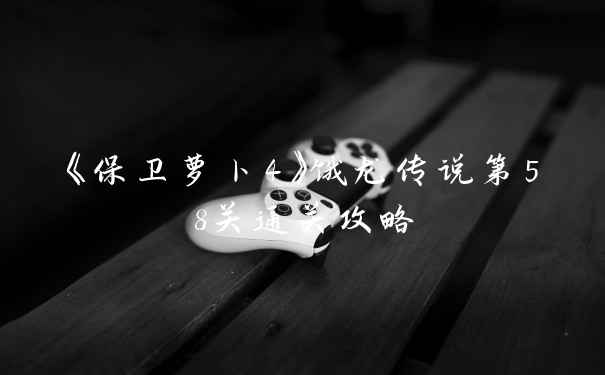 《保卫萝卜4》饿龙传说第58关通关攻略