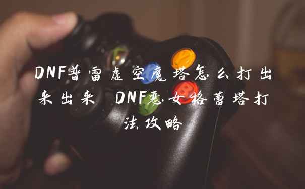 DNF普雷虚空魔塔怎么打出来出来 DNF恶女格蕾塔打法攻略