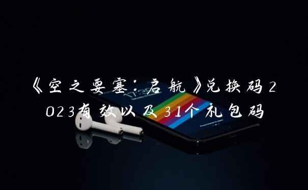 《空之要塞:启航》兑换码2023有效以及31个礼包码