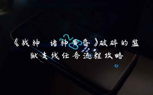 《战神 诸神黄昏》破碎的监狱支线任务流程攻略