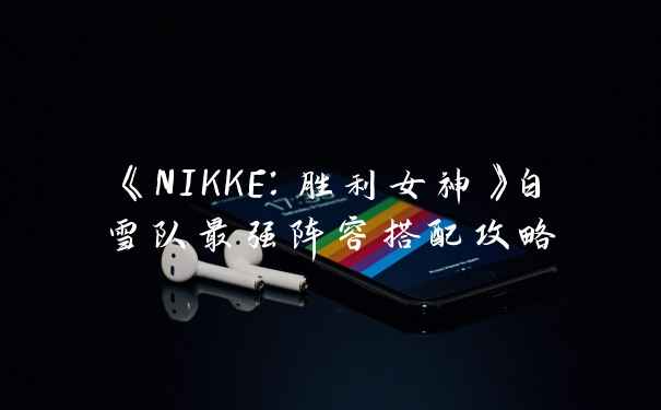 《NIKKE：胜利女神》白雪队最强阵容搭配攻略