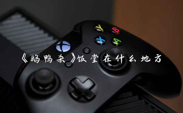 《鹅鸭杀》饭堂在什么地方