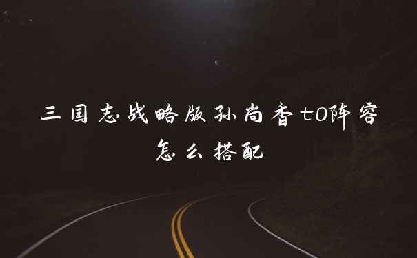 三国志战略版孙尚香t0阵容怎么搭配