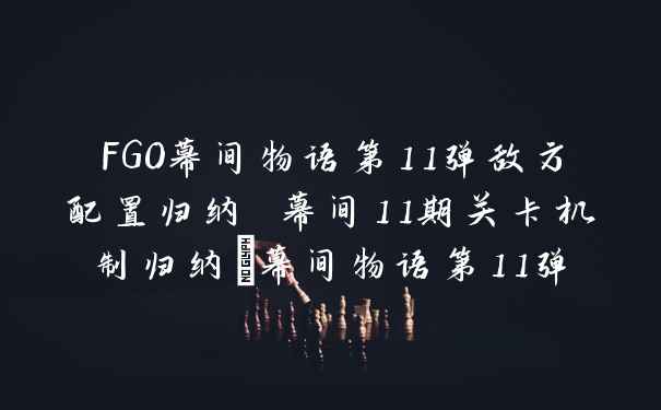 FGO幕间物语第11弹敌方配置归纳 幕间11期关卡机制归纳_幕间物语第11弹