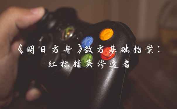 《明日方舟》敌方基础档案：红标精英渗透者