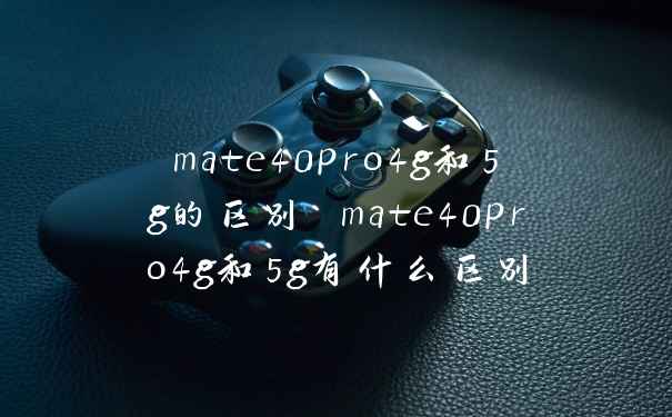 mate40pro4g和5g的区别 mate40pro4g和5g有什么区别