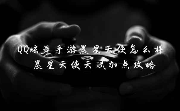 QQ炫舞手游晨星天使怎么样 晨星天使天赋加点攻略