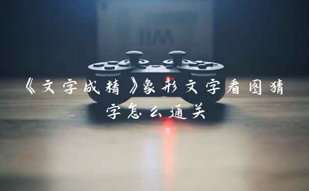 《文字成精》象形文字看图猜字怎么通关