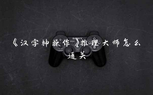 《汉字神操作》推理大师怎么通关