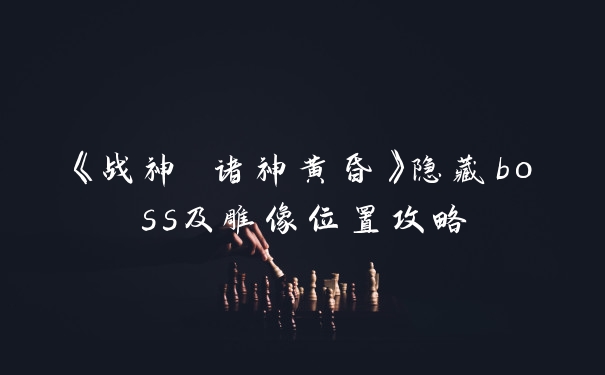 《战神 诸神黄昏》隐藏boss及雕像位置攻略