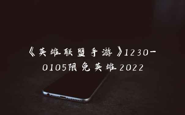 《英雄联盟手游》1230-0105限免英雄2022