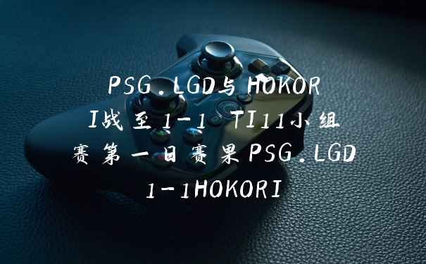 PSG.LGD与HOKORI战至1-1 TI11小组赛第一日赛果PSG.LGD1-1HOKORI