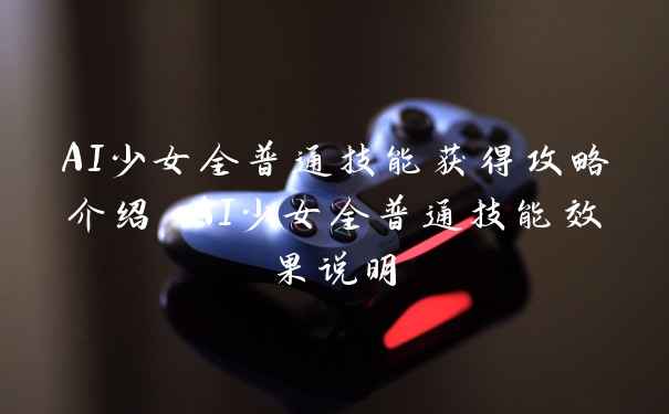 AI少女全普通技能获得攻略介绍 AI少女全普通技能效果说明