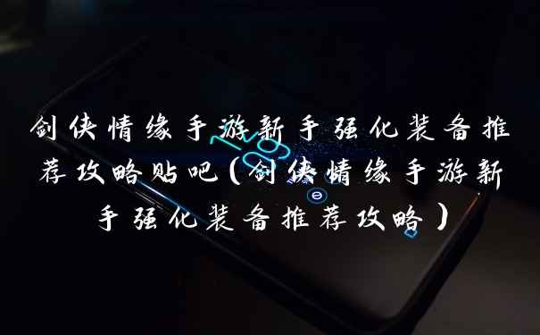 剑侠情缘手游新手强化装备推荐攻略贴吧(剑侠情缘手游新手强化装备推荐攻略)