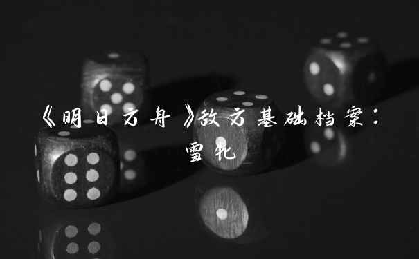 《明日方舟》敌方基础档案：雪牝