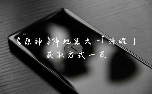 《原神》阵地篝火-「清曜」获取方式一览