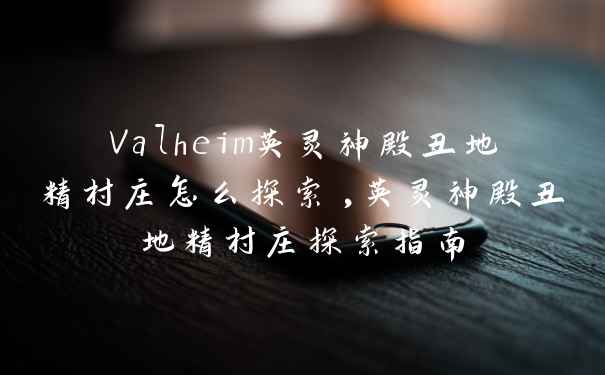 Valheim英灵神殿丑地精村庄怎么探索,英灵神殿丑地精村庄探索指南