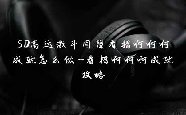 SD高达激斗同盟看招啊啊啊成就怎么做-看招啊啊啊成就攻略