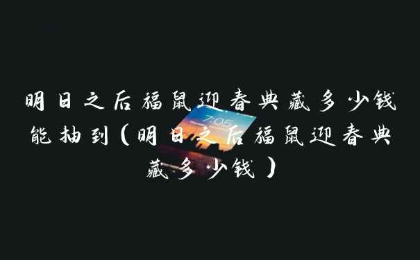 明日之后福鼠迎春典藏多少钱能抽到(明日之后福鼠迎春典藏多少钱)