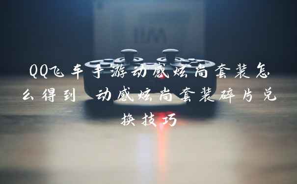 QQ飞车手游动感炫尚套装怎么得到 动感炫尚套装碎片兑换技巧