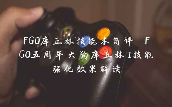 FGO库丘林技能本简评 FGO五周年大狗库丘林1技能强化效果解读