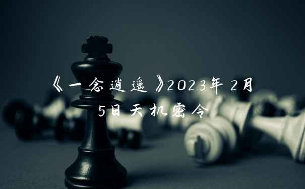 《一念逍遥》2023年2月5日天机密令