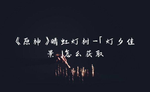 《原神》晴虹灯树-「灯夕佳景」怎么获取