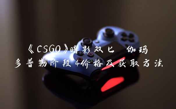 《CSGO》暗影双匕 伽玛多普勒阶段4价格及获取方法