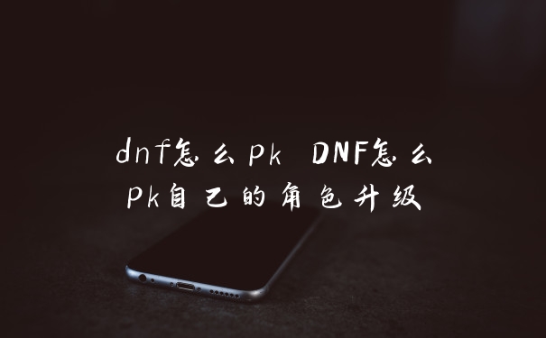 dnf怎么pk DNF怎么pk自己的角色升级