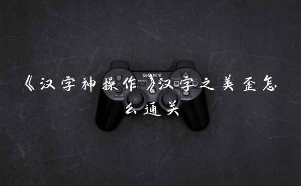 《汉字神操作》汉字之美歪怎么通关
