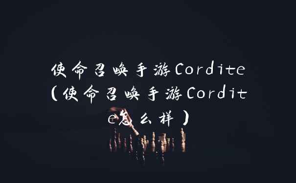 使命召唤手游Cordite（使命召唤手游Cordite怎么样）