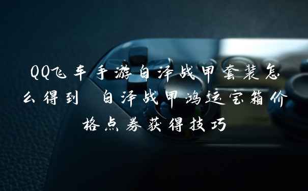 QQ飞车手游白泽战甲套装怎么得到 白泽战甲鸿运宝箱价格点券获得技巧