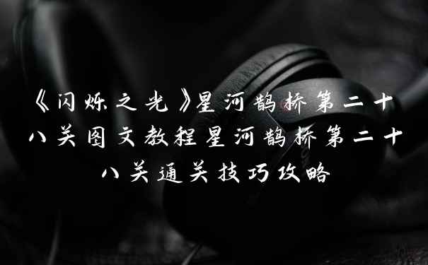 《闪烁之光》星河鹊桥第二十八关图文教程星河鹊桥第二十八关通关技巧攻略