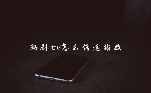 韩剧tv怎么倍速播放