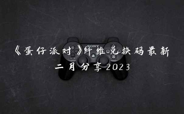 《蛋仔派对》纤维兑换码最新二月分享2023