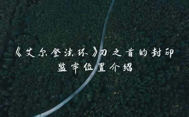 《艾尔登法环》刀之首的封印监牢位置介绍