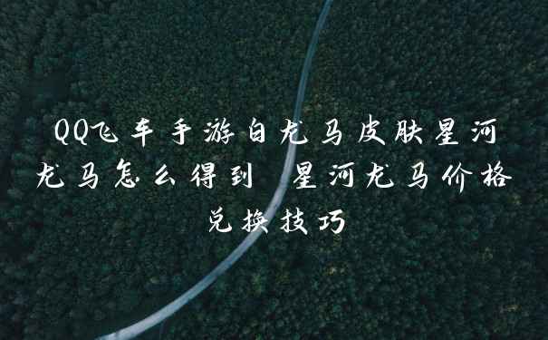 QQ飞车手游白龙马皮肤星河龙马怎么得到 星河龙马价格兑换技巧